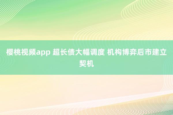 樱桃视频app 超长债大幅调度 机构博弈后市建立契机
