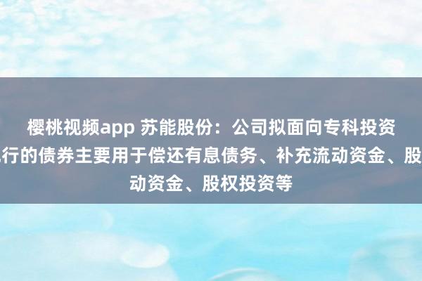 樱桃视频app 苏能股份:公司拟面向专科投资者公斥地行的债券主要用于偿还有息债务、补充流动资金、股权投资等