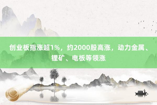 创业板指涨超1%，约2000股高涨，动力金属、锂矿、电板等领涨